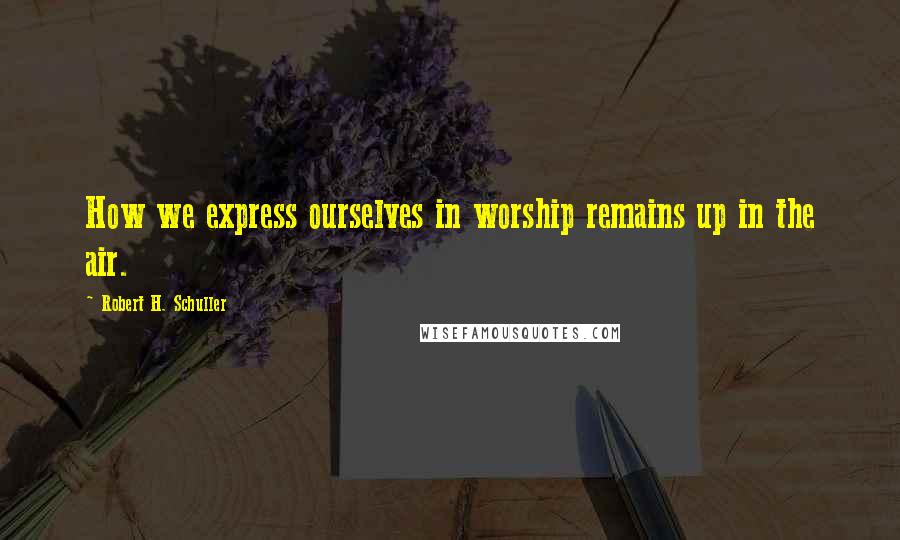 Robert H. Schuller Quotes: How we express ourselves in worship remains up in the air.