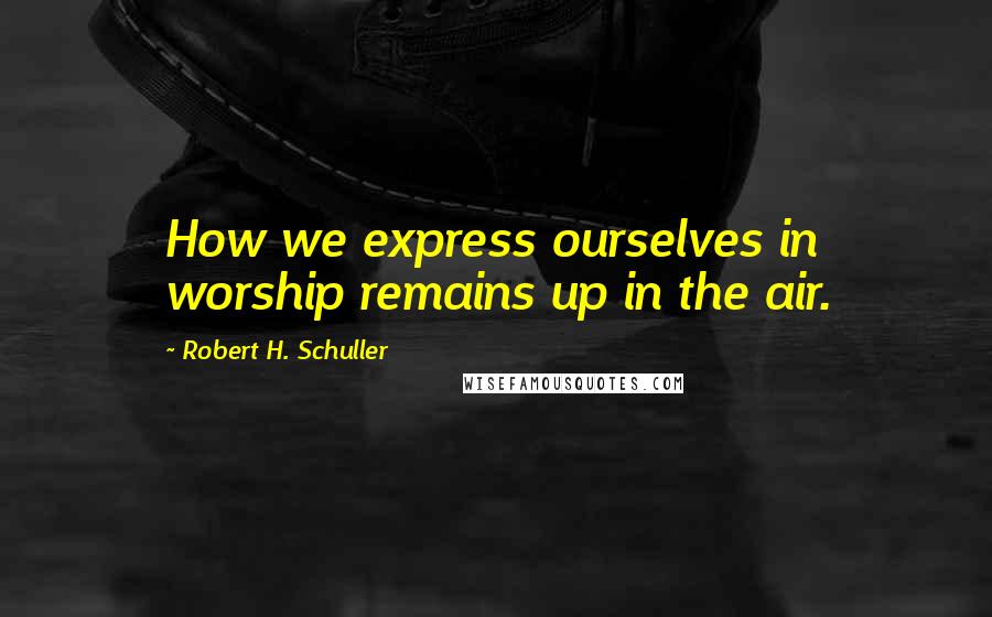 Robert H. Schuller Quotes: How we express ourselves in worship remains up in the air.