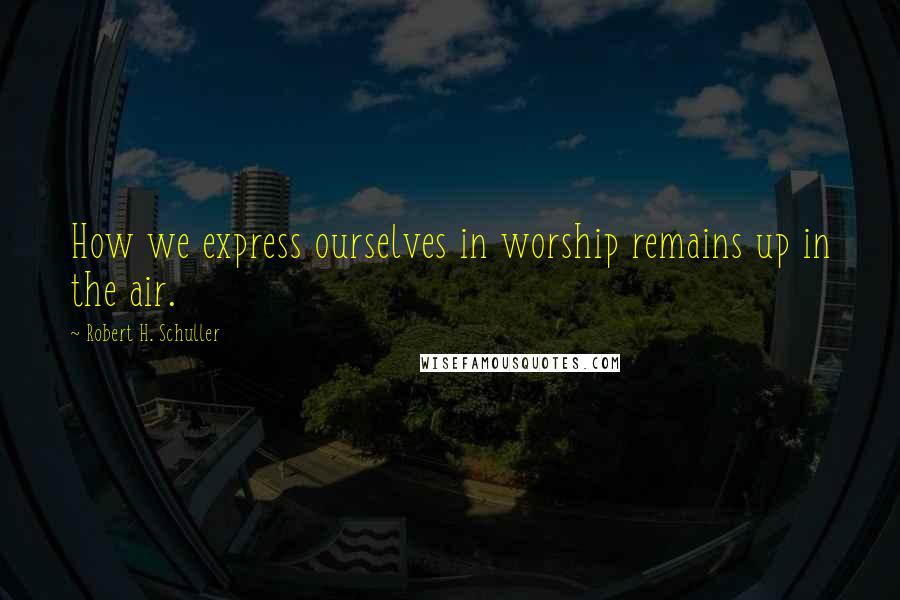 Robert H. Schuller Quotes: How we express ourselves in worship remains up in the air.
