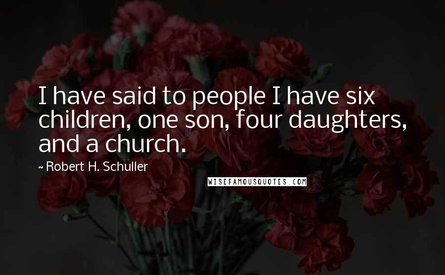 Robert H. Schuller Quotes: I have said to people I have six children, one son, four daughters, and a church.