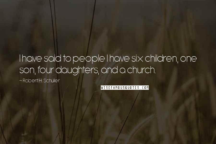 Robert H. Schuller Quotes: I have said to people I have six children, one son, four daughters, and a church.