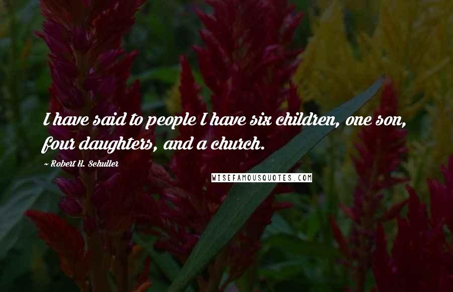 Robert H. Schuller Quotes: I have said to people I have six children, one son, four daughters, and a church.