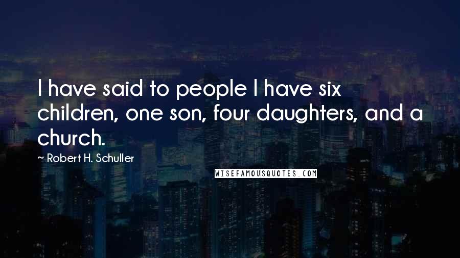 Robert H. Schuller Quotes: I have said to people I have six children, one son, four daughters, and a church.