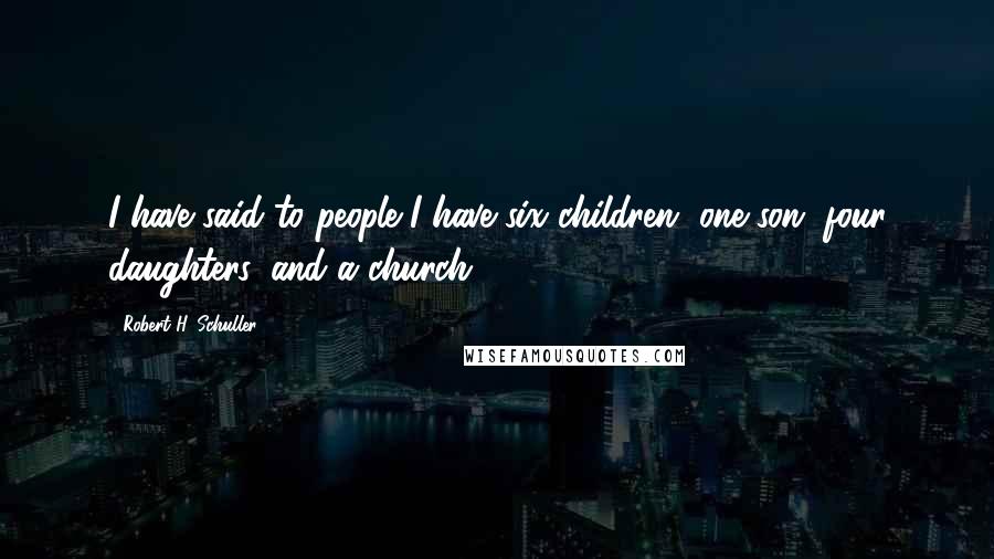 Robert H. Schuller Quotes: I have said to people I have six children, one son, four daughters, and a church.