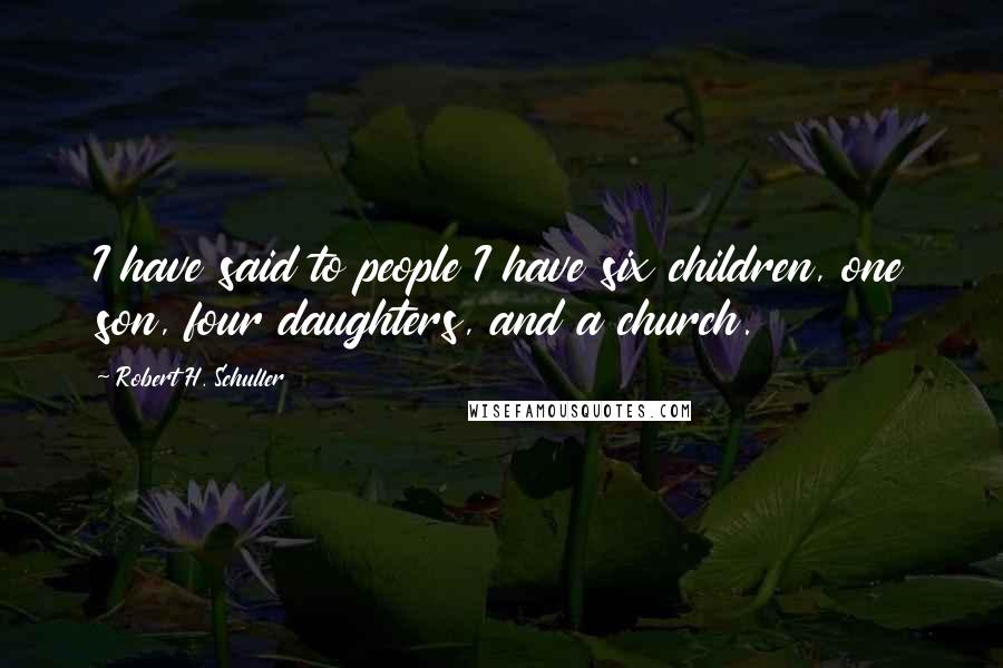 Robert H. Schuller Quotes: I have said to people I have six children, one son, four daughters, and a church.