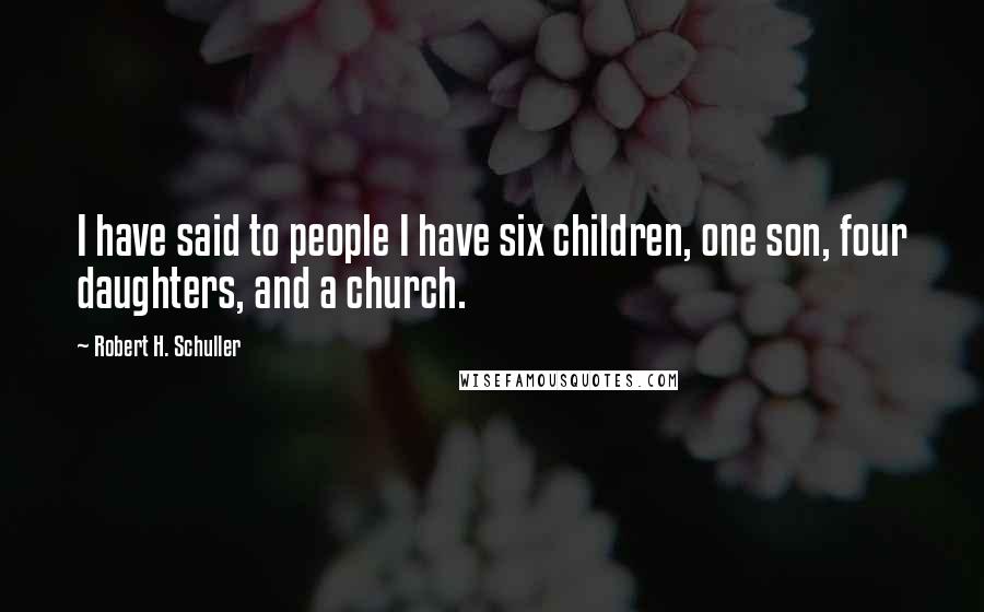 Robert H. Schuller Quotes: I have said to people I have six children, one son, four daughters, and a church.