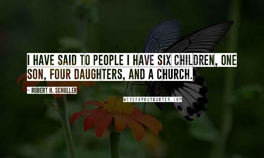Robert H. Schuller Quotes: I have said to people I have six children, one son, four daughters, and a church.