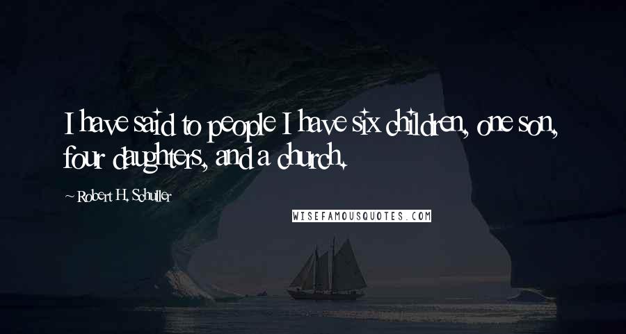 Robert H. Schuller Quotes: I have said to people I have six children, one son, four daughters, and a church.