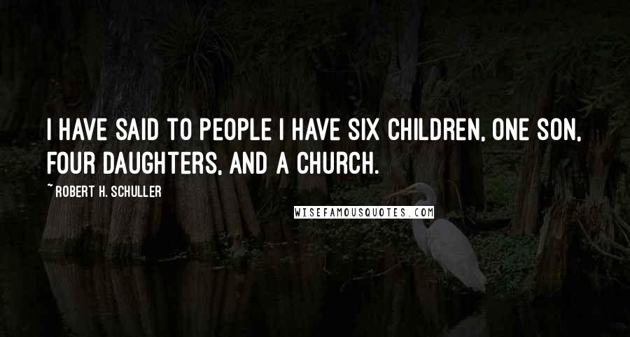 Robert H. Schuller Quotes: I have said to people I have six children, one son, four daughters, and a church.