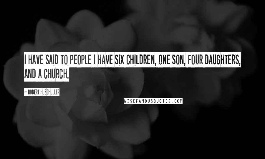 Robert H. Schuller Quotes: I have said to people I have six children, one son, four daughters, and a church.