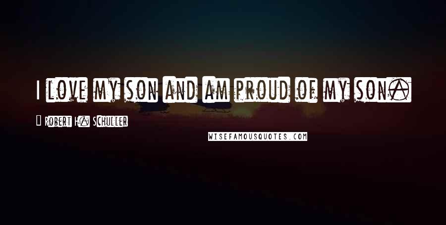 Robert H. Schuller Quotes: I love my son and am proud of my son.