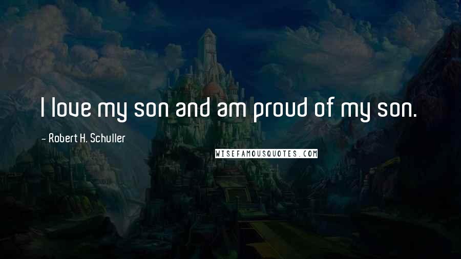 Robert H. Schuller Quotes: I love my son and am proud of my son.