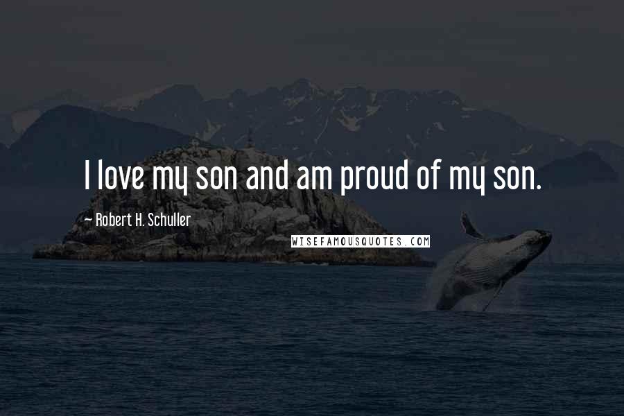 Robert H. Schuller Quotes: I love my son and am proud of my son.