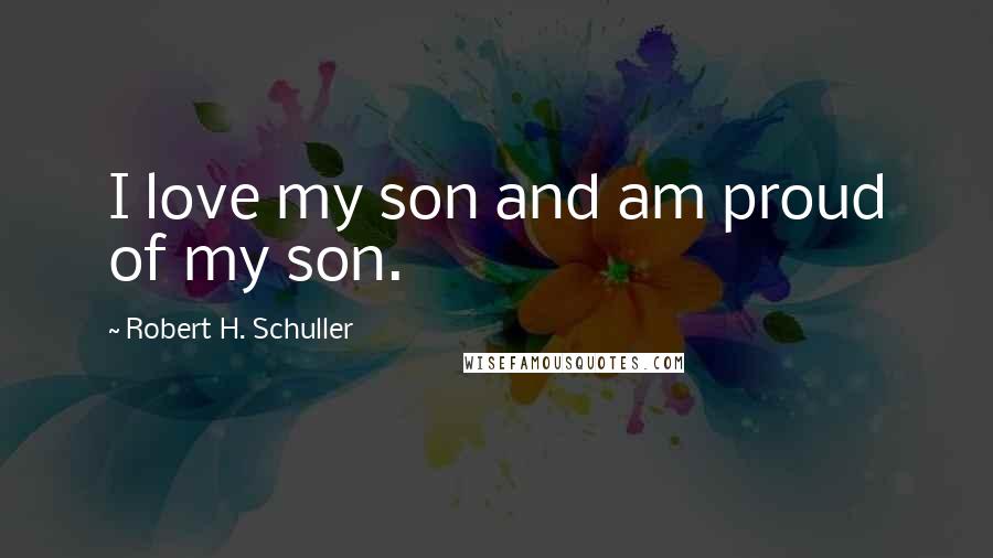 Robert H. Schuller Quotes: I love my son and am proud of my son.