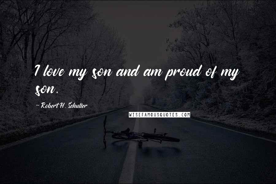 Robert H. Schuller Quotes: I love my son and am proud of my son.