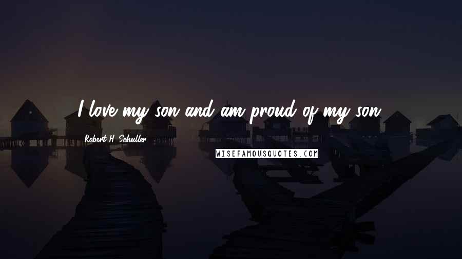 Robert H. Schuller Quotes: I love my son and am proud of my son.