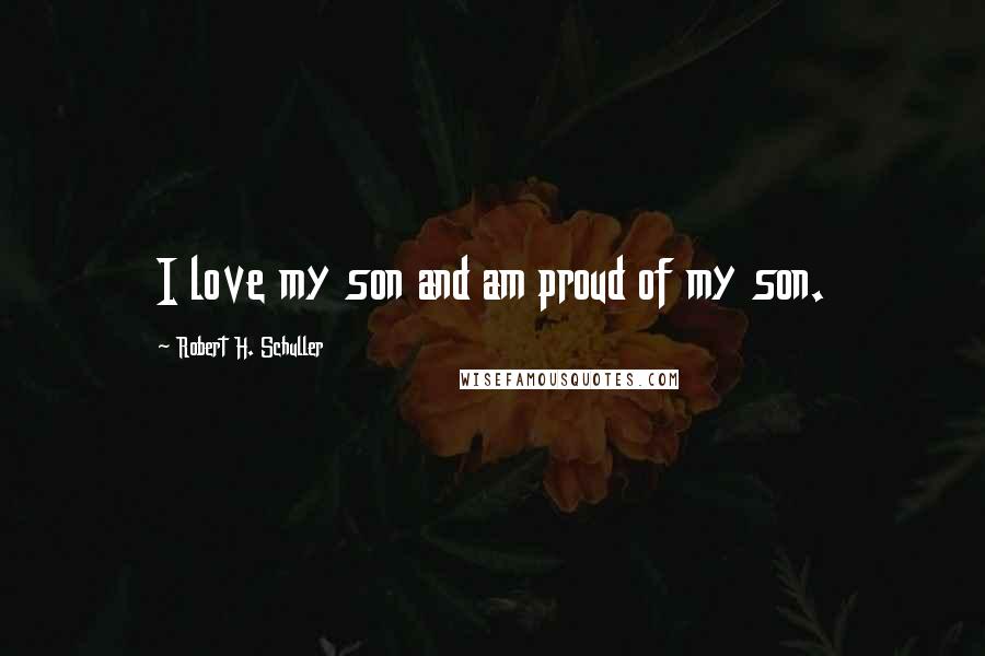 Robert H. Schuller Quotes: I love my son and am proud of my son.