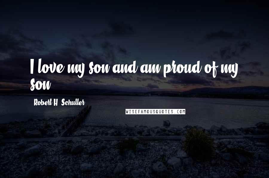 Robert H. Schuller Quotes: I love my son and am proud of my son.