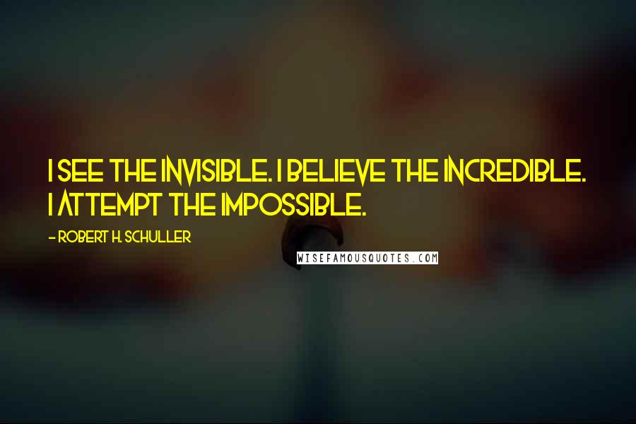 Robert H. Schuller Quotes: I see the invisible. I believe the incredible. I attempt the impossible.