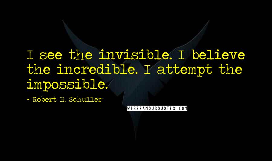 Robert H. Schuller Quotes: I see the invisible. I believe the incredible. I attempt the impossible.