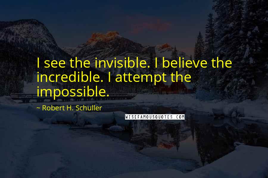 Robert H. Schuller Quotes: I see the invisible. I believe the incredible. I attempt the impossible.