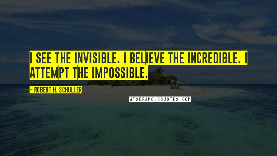 Robert H. Schuller Quotes: I see the invisible. I believe the incredible. I attempt the impossible.