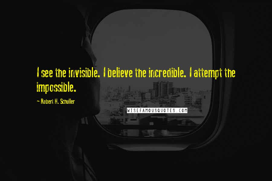 Robert H. Schuller Quotes: I see the invisible. I believe the incredible. I attempt the impossible.