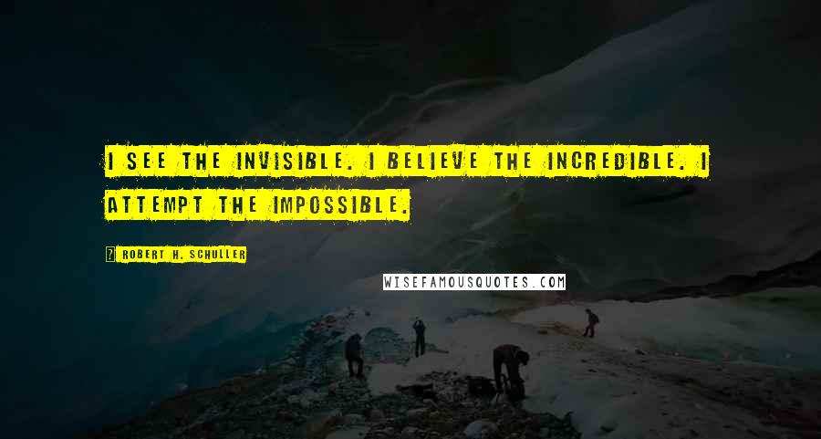 Robert H. Schuller Quotes: I see the invisible. I believe the incredible. I attempt the impossible.