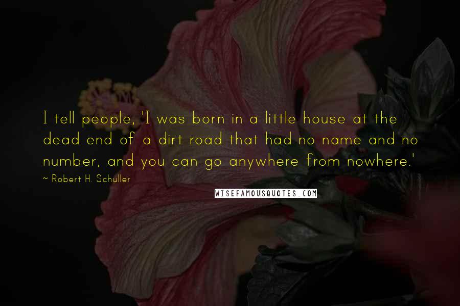 Robert H. Schuller Quotes: I tell people, 'I was born in a little house at the dead end of a dirt road that had no name and no number, and you can go anywhere from nowhere.'