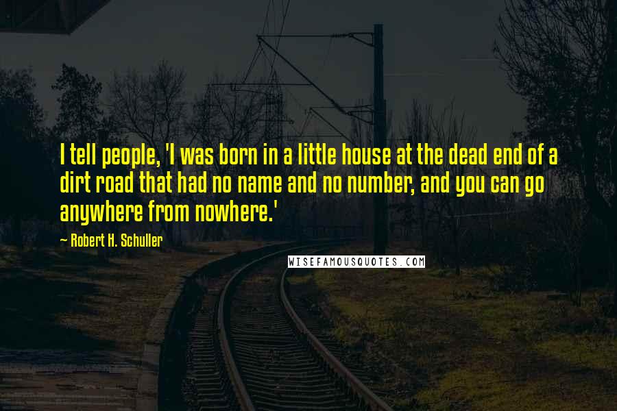 Robert H. Schuller Quotes: I tell people, 'I was born in a little house at the dead end of a dirt road that had no name and no number, and you can go anywhere from nowhere.'