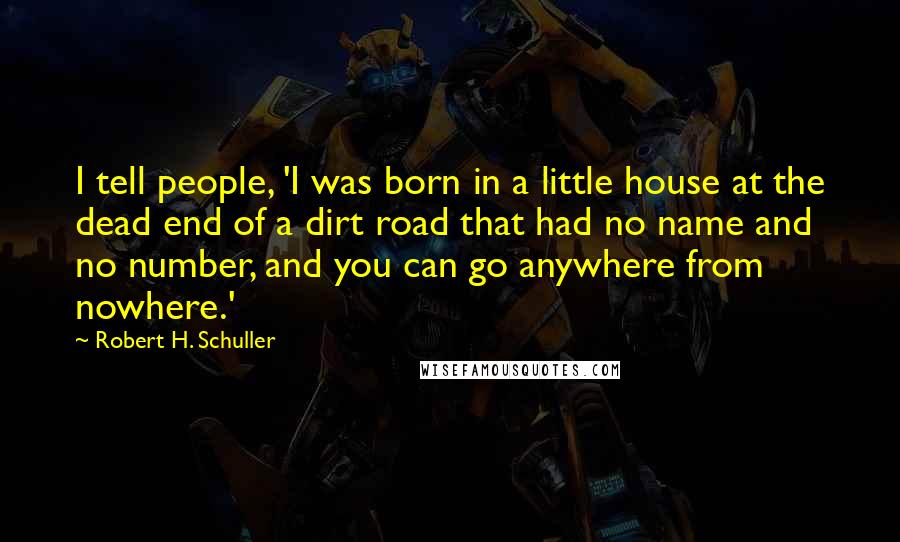 Robert H. Schuller Quotes: I tell people, 'I was born in a little house at the dead end of a dirt road that had no name and no number, and you can go anywhere from nowhere.'