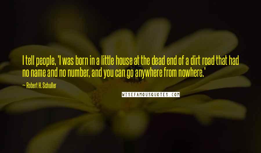 Robert H. Schuller Quotes: I tell people, 'I was born in a little house at the dead end of a dirt road that had no name and no number, and you can go anywhere from nowhere.'
