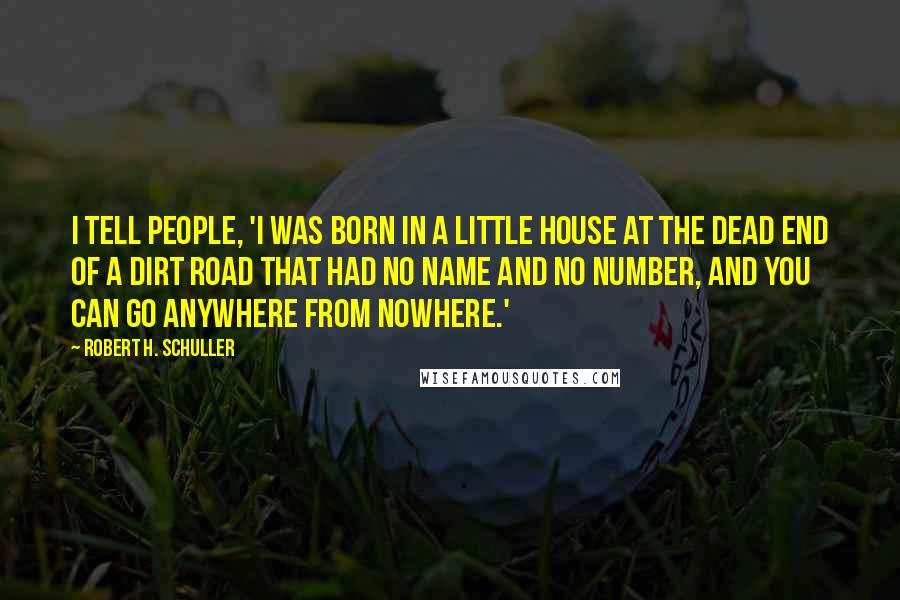 Robert H. Schuller Quotes: I tell people, 'I was born in a little house at the dead end of a dirt road that had no name and no number, and you can go anywhere from nowhere.'