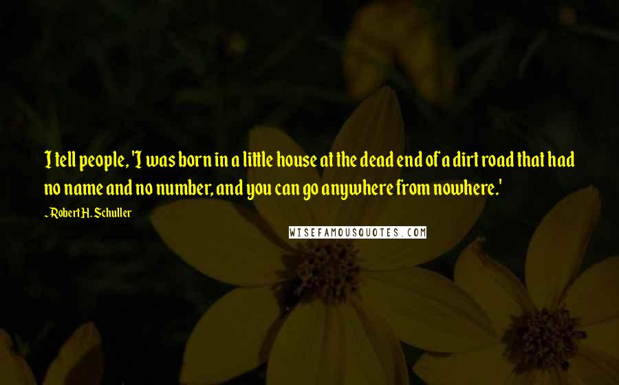 Robert H. Schuller Quotes: I tell people, 'I was born in a little house at the dead end of a dirt road that had no name and no number, and you can go anywhere from nowhere.'