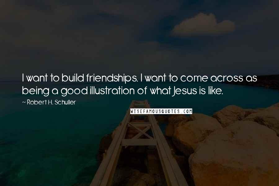 Robert H. Schuller Quotes: I want to build friendships. I want to come across as being a good illustration of what Jesus is like.
