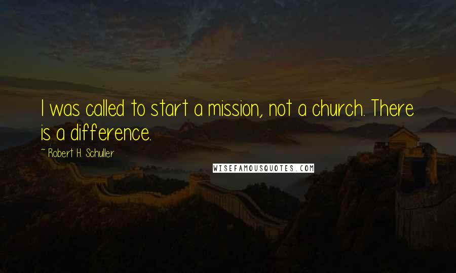 Robert H. Schuller Quotes: I was called to start a mission, not a church. There is a difference.