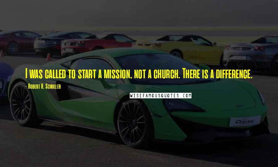 Robert H. Schuller Quotes: I was called to start a mission, not a church. There is a difference.