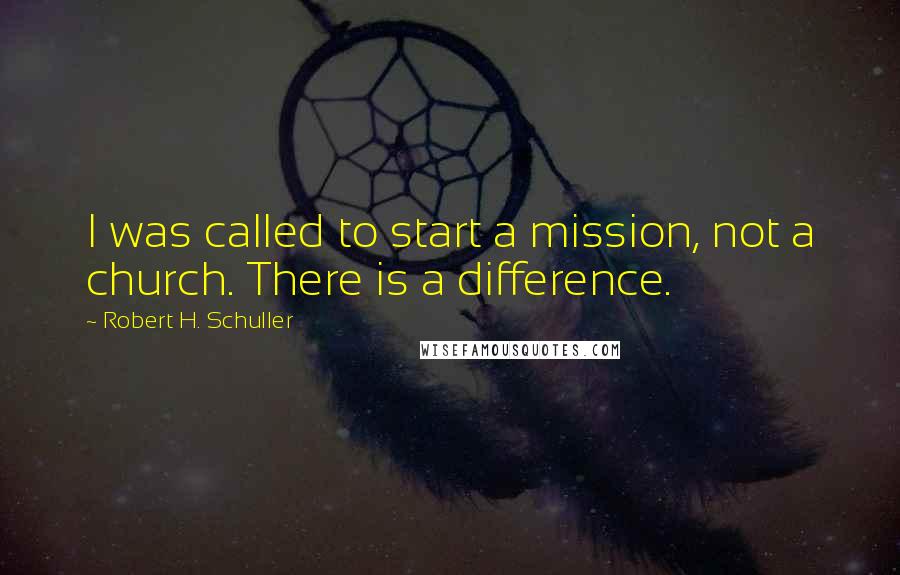 Robert H. Schuller Quotes: I was called to start a mission, not a church. There is a difference.