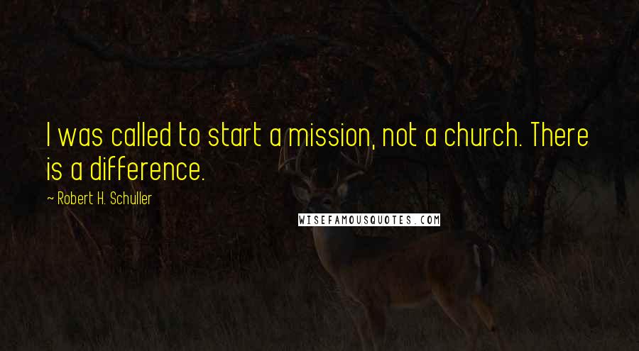 Robert H. Schuller Quotes: I was called to start a mission, not a church. There is a difference.