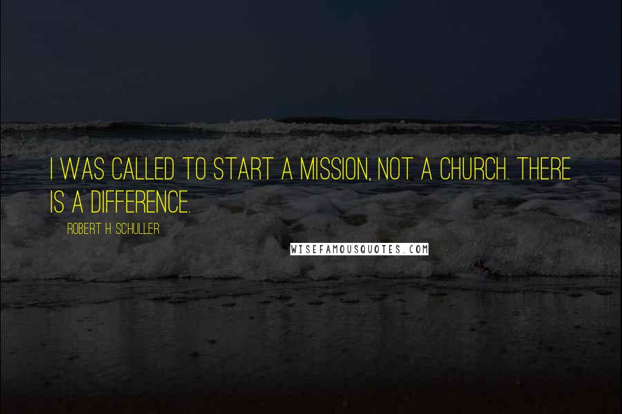 Robert H. Schuller Quotes: I was called to start a mission, not a church. There is a difference.