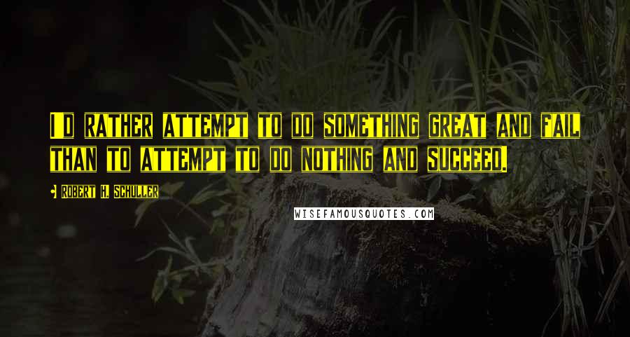 Robert H. Schuller Quotes: I'd rather attempt to do something great and fail than to attempt to do nothing and succeed.