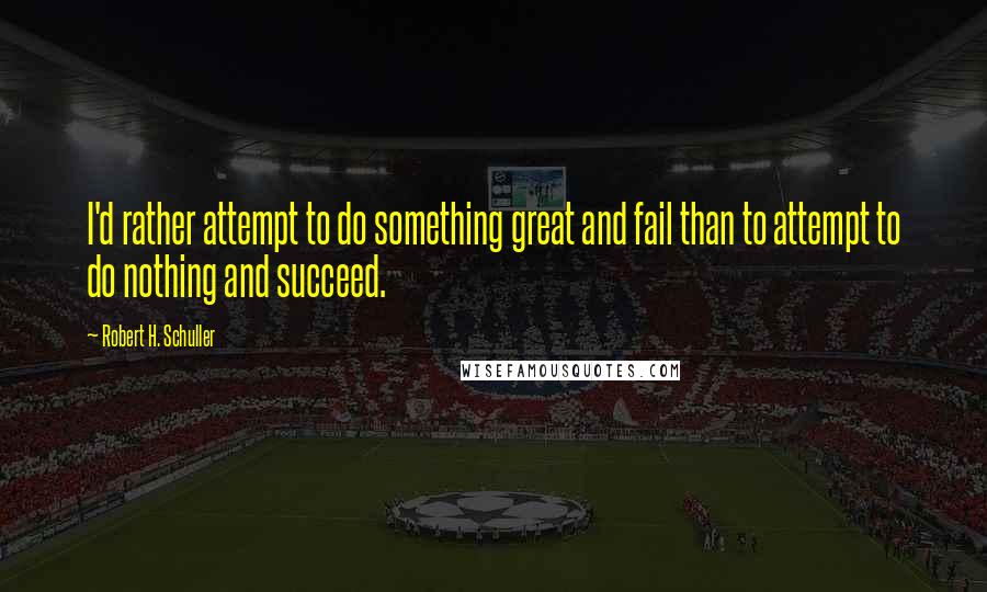 Robert H. Schuller Quotes: I'd rather attempt to do something great and fail than to attempt to do nothing and succeed.