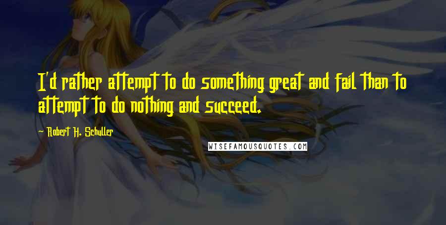 Robert H. Schuller Quotes: I'd rather attempt to do something great and fail than to attempt to do nothing and succeed.