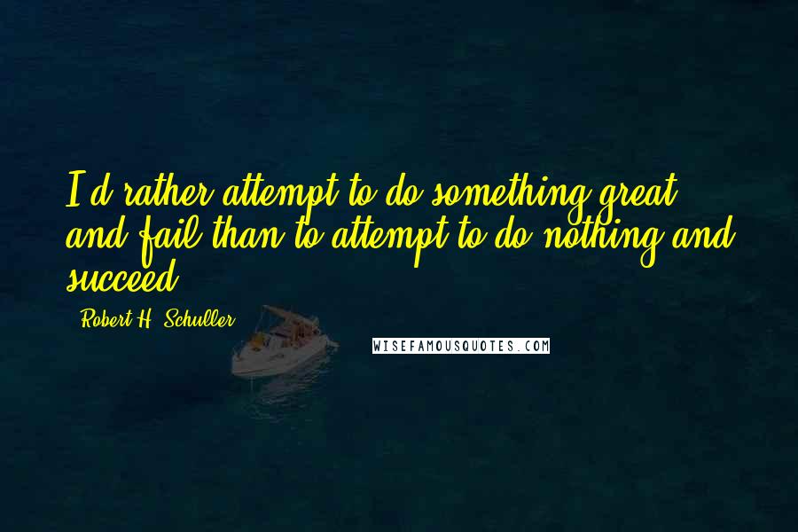 Robert H. Schuller Quotes: I'd rather attempt to do something great and fail than to attempt to do nothing and succeed.