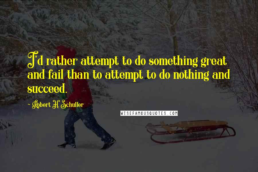 Robert H. Schuller Quotes: I'd rather attempt to do something great and fail than to attempt to do nothing and succeed.