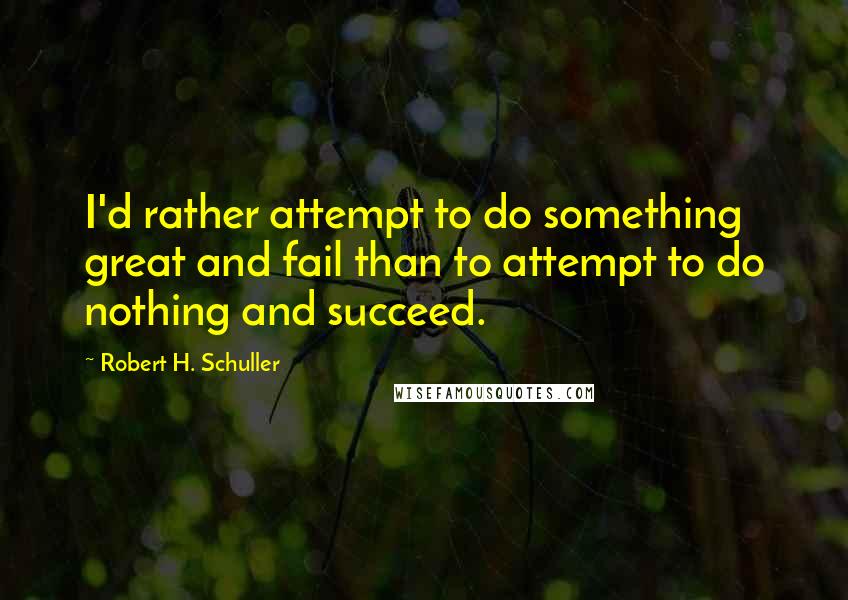 Robert H. Schuller Quotes: I'd rather attempt to do something great and fail than to attempt to do nothing and succeed.