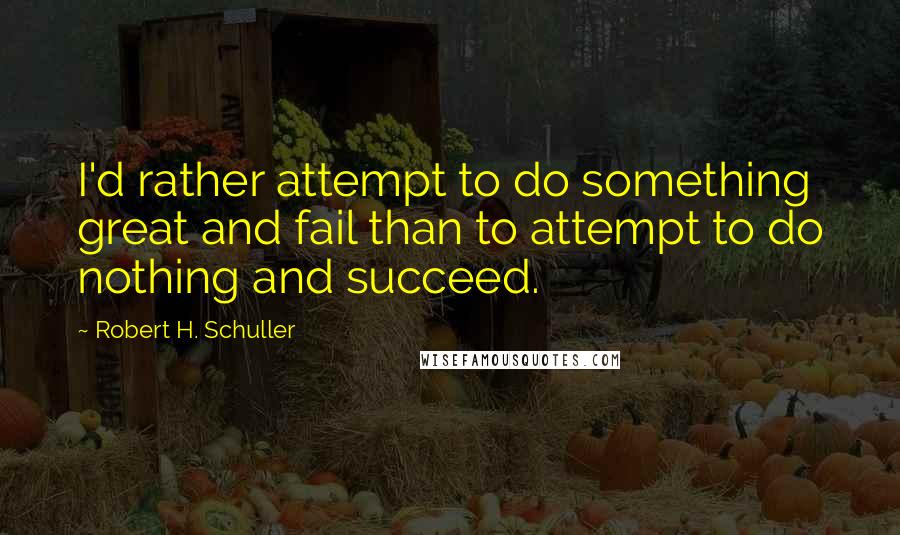 Robert H. Schuller Quotes: I'd rather attempt to do something great and fail than to attempt to do nothing and succeed.