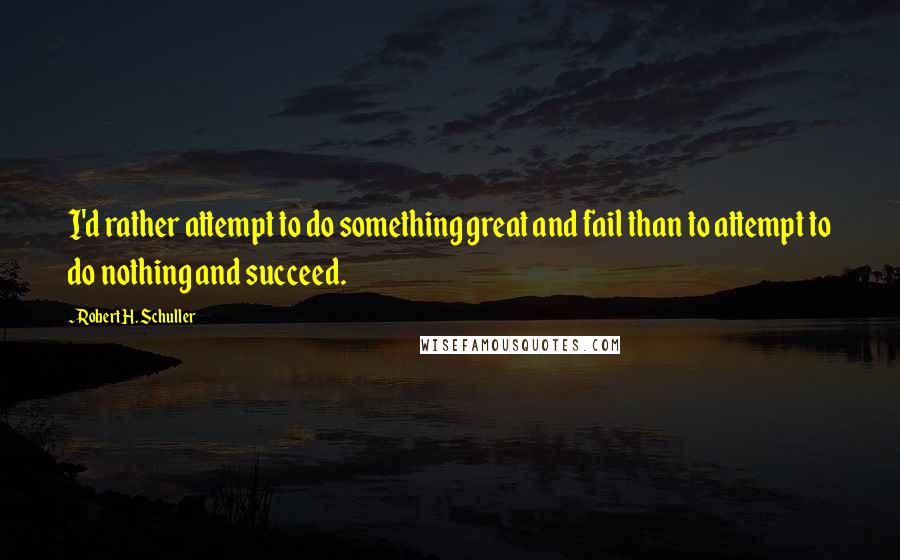 Robert H. Schuller Quotes: I'd rather attempt to do something great and fail than to attempt to do nothing and succeed.