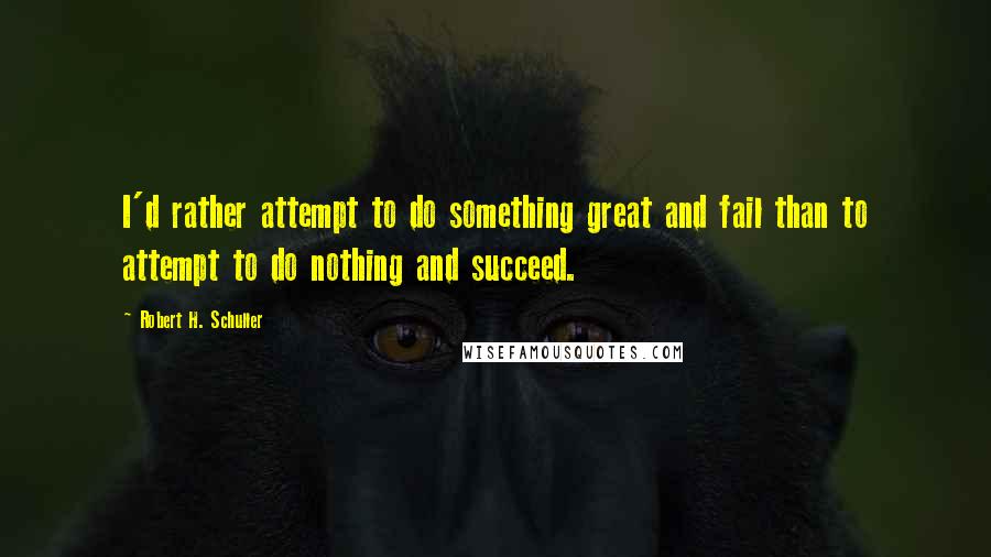 Robert H. Schuller Quotes: I'd rather attempt to do something great and fail than to attempt to do nothing and succeed.