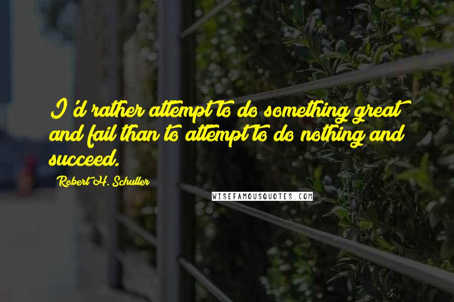 Robert H. Schuller Quotes: I'd rather attempt to do something great and fail than to attempt to do nothing and succeed.